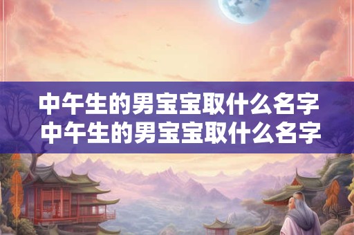 中午生的男宝宝取什么名字 中午生的男宝宝取什么名字比较好