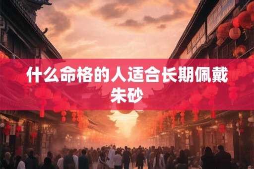 什么命格的人适合长期佩戴朱砂