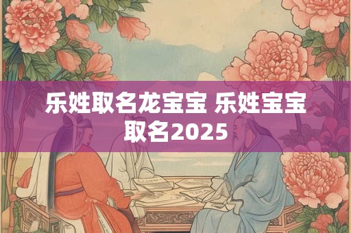乐姓取名龙宝宝 乐姓宝宝取名2025