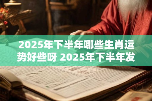 2025年下半年哪些生肖运势好些呀 2025年下半年发布的手机有哪些
