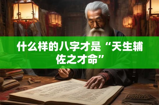 什么样的八字才是“天生辅佐之才命”