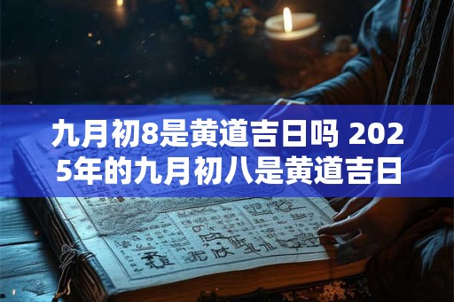 九月初8是黄道吉日吗 2025年的九月初八是黄道吉日吗