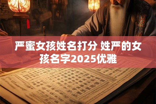 严蜜女孩姓名打分 姓严的女孩名字2025优雅