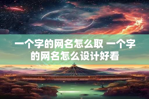 一个字的网名怎么取 一个字的网名怎么设计好看 一个字的网名怎么取 一个字的网名怎么设计好看