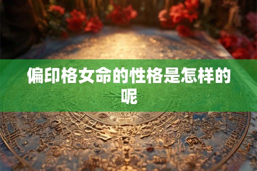 偏印格女命的性格是怎样的呢 偏印格女命的性格是怎样的呢