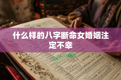 什么样的八字断命女婚姻注定不幸 什么样的八字断命女婚姻注定不幸