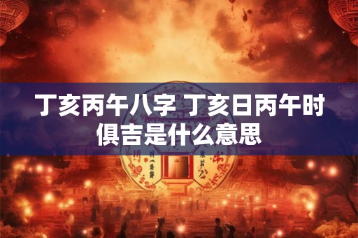 丁亥丙午八字 丁亥日丙午时俱吉是什么意思