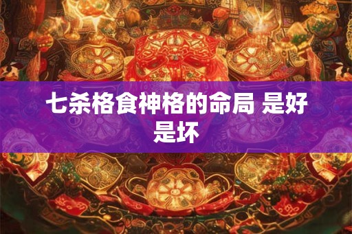 详细阅读:七杀格食神格的命局 是好是坏 七杀格食神格的命局 是好是坏