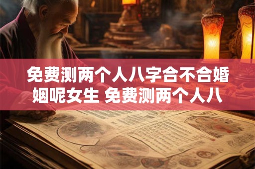 免费测两个人八字合不合婚姻呢女生 免费测两个人八字合不合婚姻呢女生性格