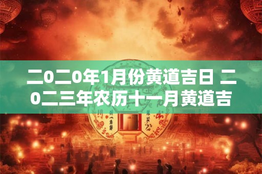 二0二0年1月份黄道吉日 二0二三年农历十一月黄道吉日