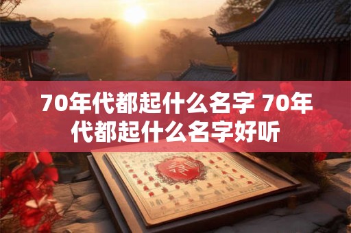 70年代都起什么名字 70年代都起什么名字好听
