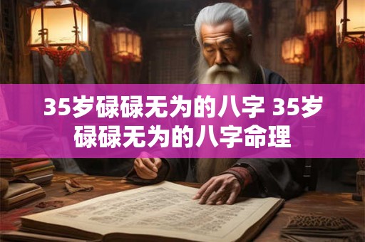 35岁碌碌无为的八字 35岁碌碌无为的八字命理