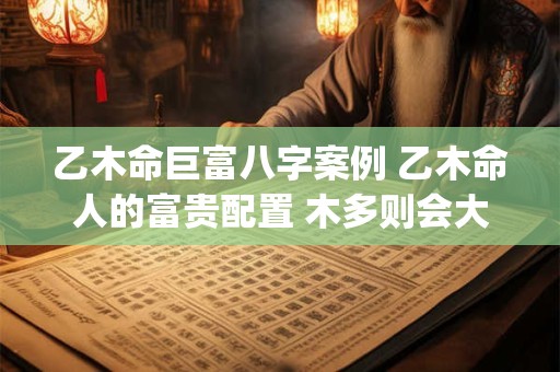 乙木命巨富八字案例 乙木命人的富贵配置 木多则会大富大贵(图文)