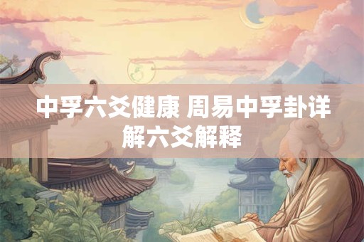 中孚六爻健康 周易中孚卦详解六爻解释