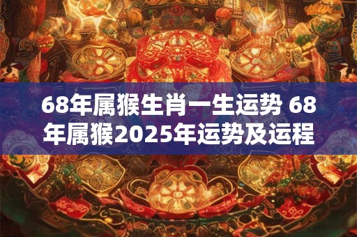 68年属猴生肖一生运势 68年属猴2026年运势及运程每月运程卜易居