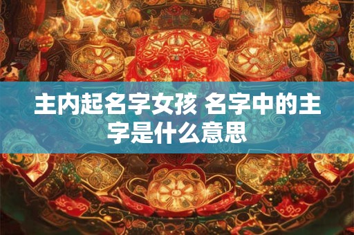 主内起名字女孩 名字中的主字是什么意思