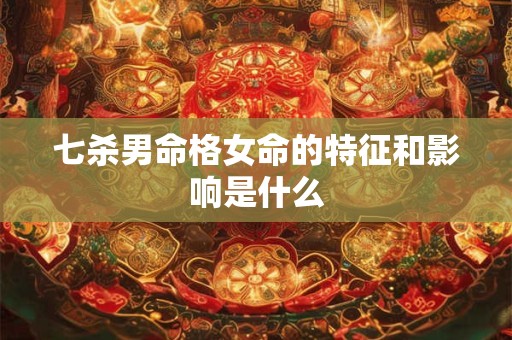 七杀男命格女命的特征和影响是什么 七杀男命格女命的特征和影响是什么