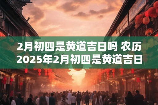 2月初四是黄道吉日吗 农历2025年2月初四是黄道吉日吗