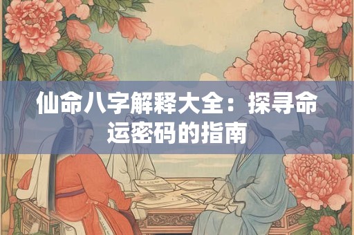 仙命八字解释大全：探寻命运密码的指南