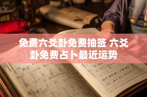 免费六爻卦免费抽签 六爻卦免费占卜最近运势