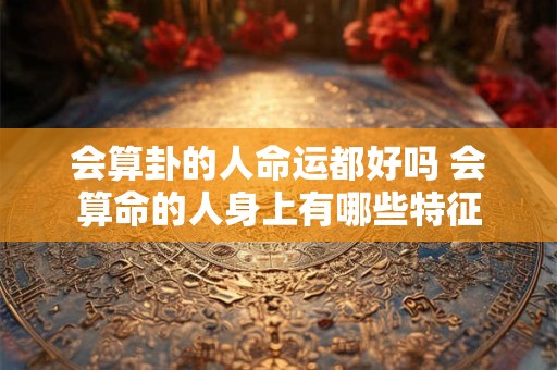 会算卦的人命运都好吗 会算命的人身上有哪些特征 会算卦的人命运都好吗 会算命的人身上有哪些特征