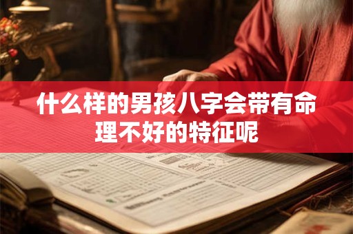 什么样的男孩八字会带有命理不好的特征呢 什么样的男孩八字会带有命理不好的特征呢