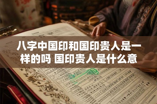 八字中国印和国印贵人是一样的吗 国印贵人是什么意思 八字中国印贵人的特征