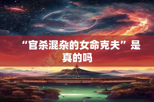 “官杀混杂的女命克夫”是真的吗
