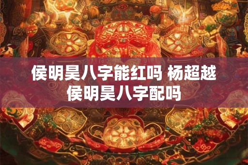 侯明昊八字能红吗 杨超越侯明昊八字配吗