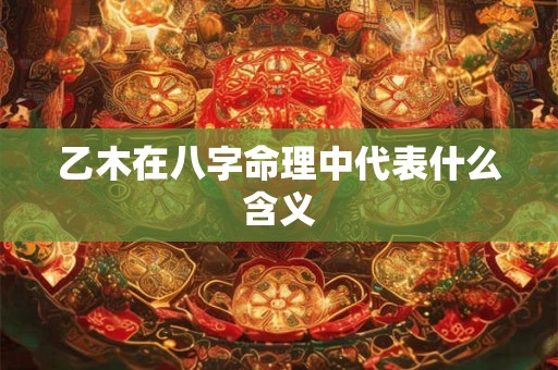 乙木在八字命理中代表什么含义