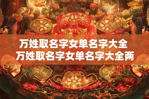万姓取名字女单名字大全 万姓取名字女单名字大全两个字