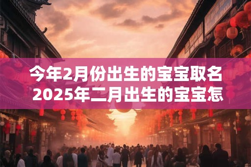 今年2月份出生的宝宝取名 2025年二月出生的宝宝怎么取名