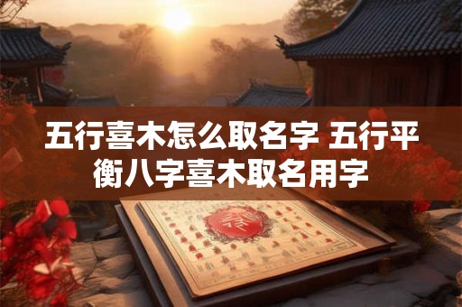 五行喜木怎么取名字 五行平衡八字喜木取名用字