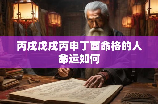 丙戌戊戌丙申丁酉命格的人命运如何