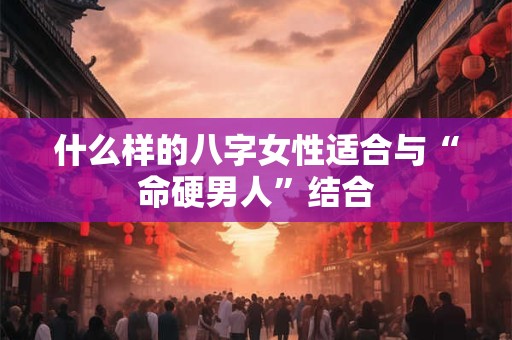 什么样的八字女性适合与“命硬男人”结合