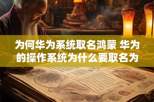 为何华为系统取名鸿蒙 华为的操作系统为什么要取名为鸿蒙