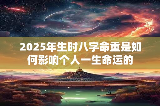 2025年生时八字命重是如何影响个人一生命运的
