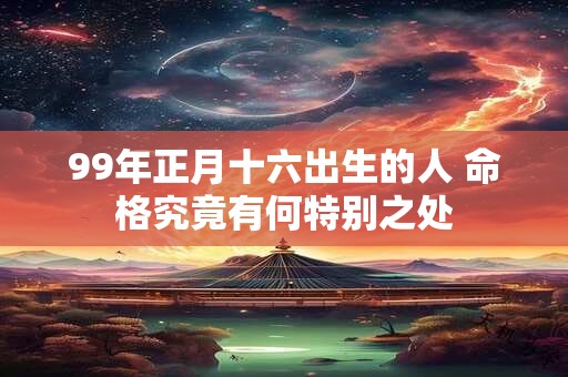99年正月十六出生的人 命格究竟有何特别之处