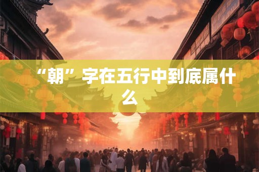 “朝”字在五行中到底属什么