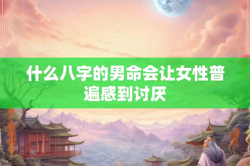 什么八字的男命会让女性普遍感到讨厌