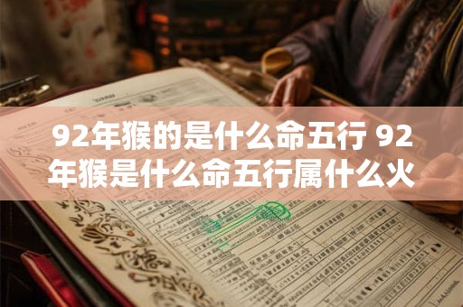 92年猴的是什么命五行 92年猴是什么命五行属什么火屋屈