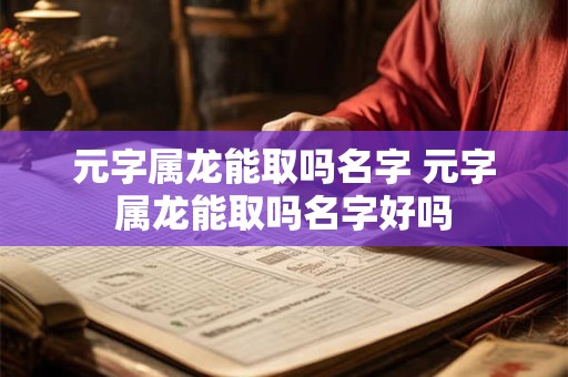 元字属龙能取吗名字 元字属龙能取吗名字好吗