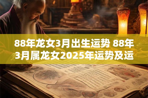 88年龙女3月出生运势 88年3月属龙女2025年运势及运程