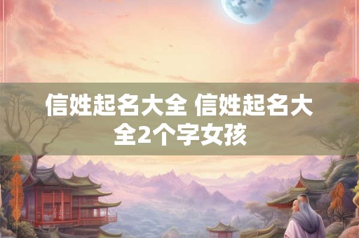 信姓起名大全 信姓起名大全2个字女孩
