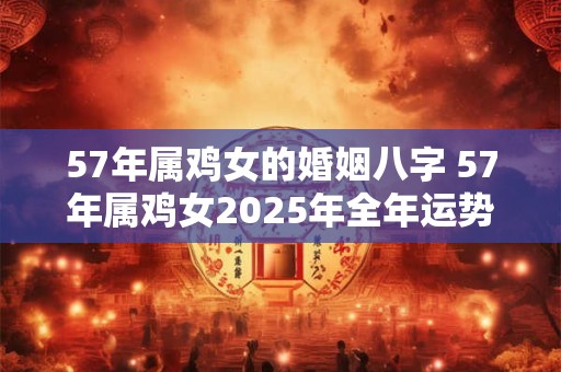 57年属鸡女的婚姻八字 57年属鸡女2025年全年运势如何