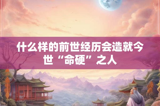 什么样的前世经历会造就今世“命硬”之人