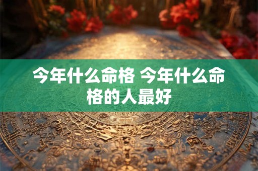 今年什么命格 今年什么命格的人最好
