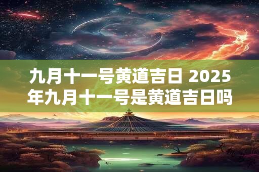 九月十一号黄道吉日 2025年九月十一号是黄道吉日吗