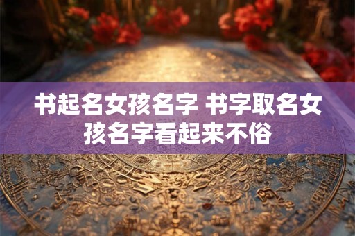 书起名女孩名字 书字取名女孩名字看起来不俗