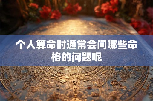 个人算命时通常会问哪些命格的问题呢
